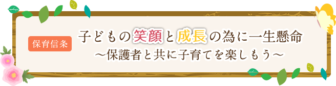 保育信条「子どもの笑顔と成長の為に一生懸命」～保護者と共に子育てを楽しもう～