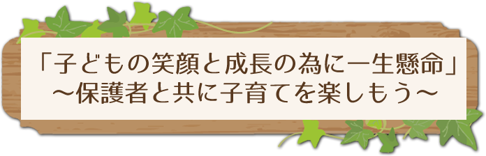 保育信条「子どもの笑顔と成長の為に一生懸命」～保護者と共に子育てを楽しもう～